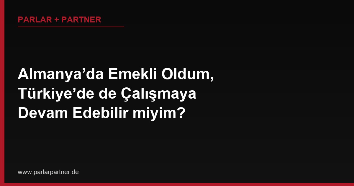 Almanya’da Emekli Oldum, Türkiye’de de Çalışmaya Devam Edebilir miyim?