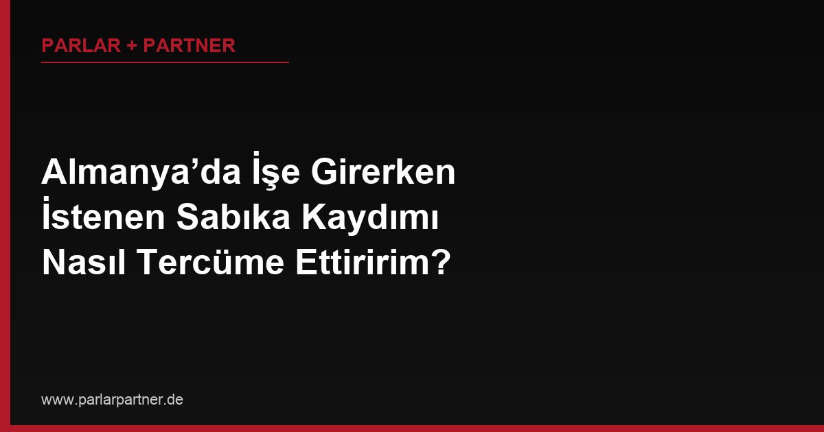 Almanya’da İşe Girerken İstenen Sabıka Kaydımı Nasıl Tercüme Ettiririm?