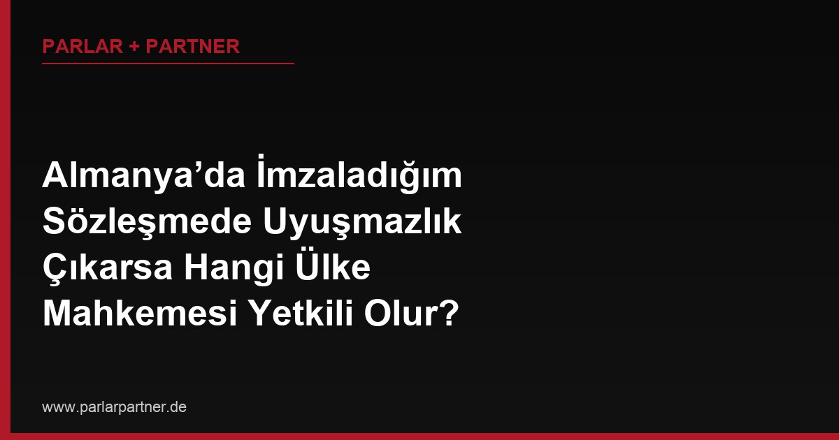 Almanya’da İmzaladığım Sözleşmede Uyuşmazlık Çıkarsa Hangi Ülke Mahkemesi Yetkili Olur?