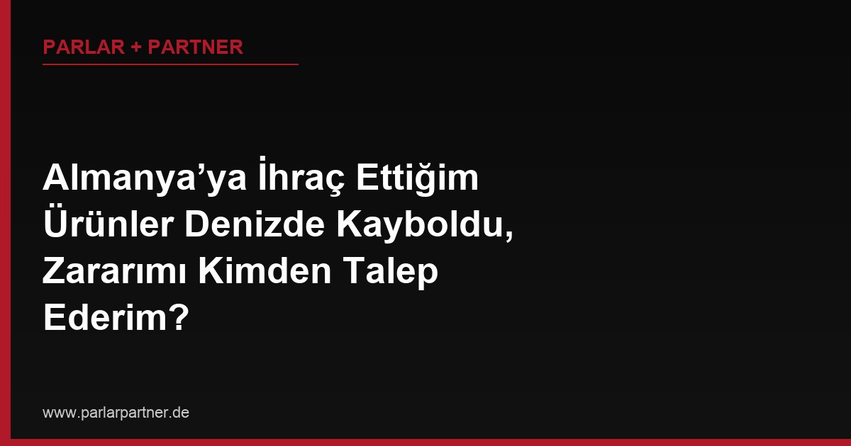 Almanya’ya İhraç Ettiğim Ürünler Denizde Kayboldu, Zararımı Kimden Talep Ederim?