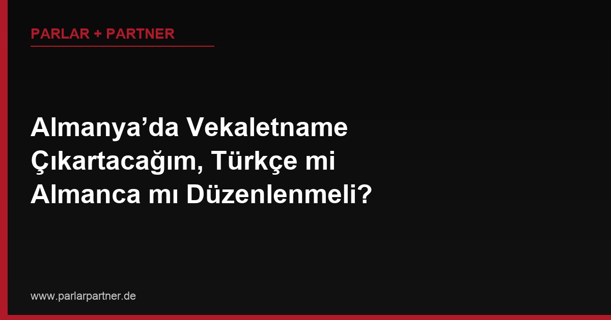 Almanya’da Vekaletname Çıkartacağım, Türkçe mi Almanca mı Düzenlenmeli?