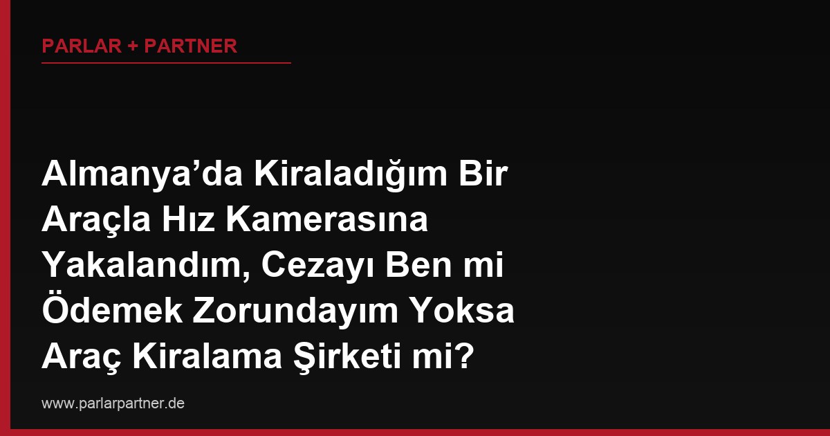Almanya’da Kiraladığım Bir Araçla Hız Kamerasına Yakalandım, Cezayı Ben mi Ödemek Zorundayım Yoksa Araç Kiralama Şirketi mi?