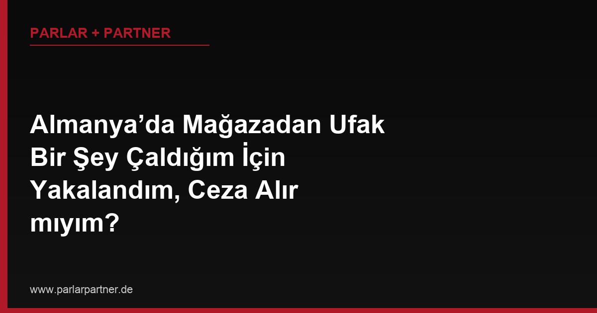 Almanya’da Mağazadan Ufak Bir Şey Çaldığım İçin Yakalandım, Ceza Alır mıyım?