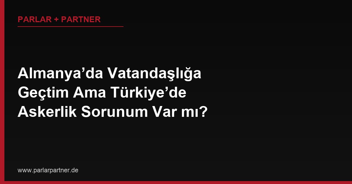 Almanya’da Vatandaşlığa Geçtim Ama Türkiye’de Askerlik Sorunum Var mı?