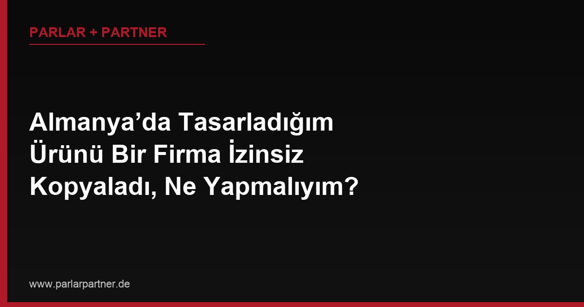 Almanya’da Tasarladığım Ürünü Bir Firma İzinsiz Kopyaladı, Ne Yapmalıyım?