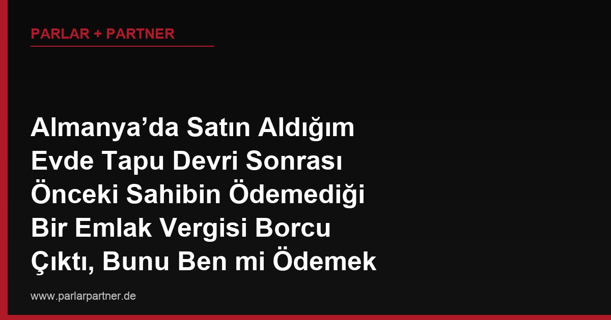 Almanya’da Satın Aldığım Evde Tapu Devri Sonrası Önceki Sahibin Ödemediği Bir Emlak Vergisi Borcu Çıktı, Bunu Ben mi Ödemek Zorundayım?