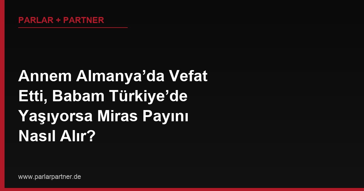 Annem Almanya’da Vefat Etti, Babam Türkiye’de Yaşıyorsa Miras Payını Nasıl Alır?