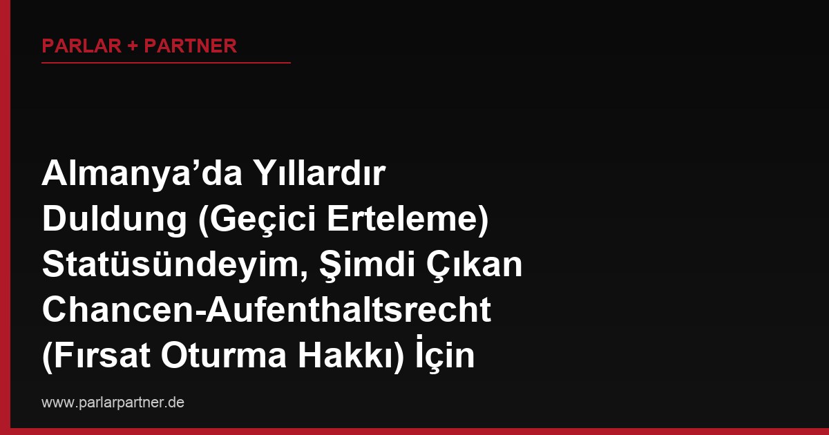 Almanya’da Yıllardır Duldung (Geçici Erteleme) Statüsündeyim, Şimdi Çıkan Chancen-Aufenthaltsrecht (Fırsat Oturma Hakkı) İçin Başvurabilir miyim?
