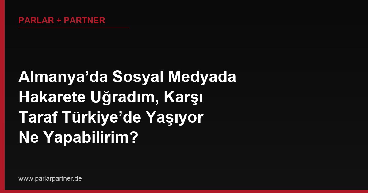 Almanya’da Sosyal Medyada Hakarete Uğradım, Karşı Taraf Türkiye’de Yaşıyor Ne Yapabilirim?