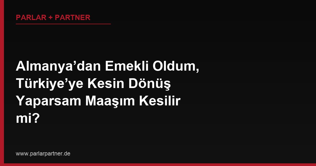 Almanya’dan Emekli Oldum, Türkiye’ye Kesin Dönüş Yaparsam Maaşım Kesilir mi?