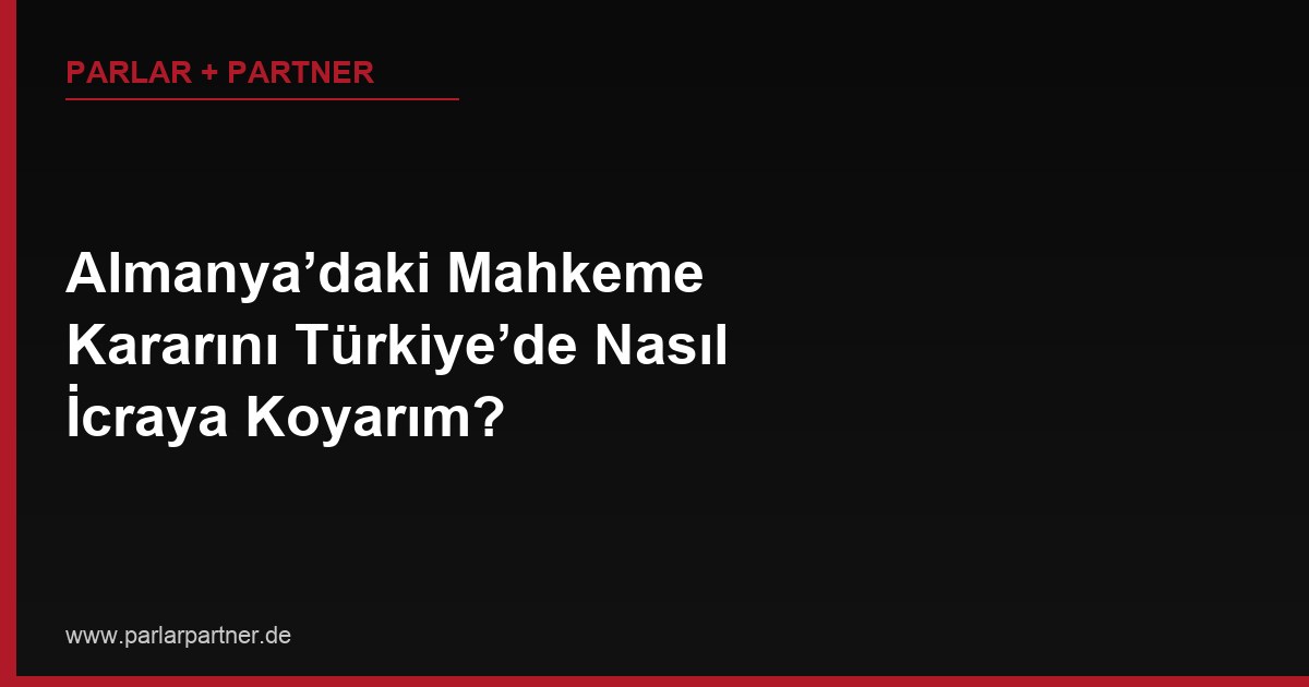 Almanya’daki Mahkeme Kararını Türkiye’de Nasıl İcraya Koyarım?