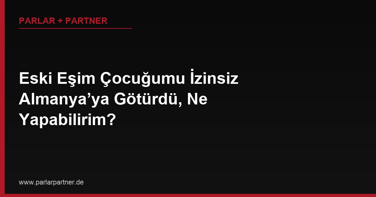 Eski Eşim Çocuğumu İzinsiz Almanya’ya Götürdü, Ne Yapabilirim?