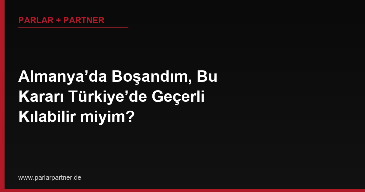Almanya’da Boşandım, Bu Kararı Türkiye’de Geçerli Kılabilir miyim?