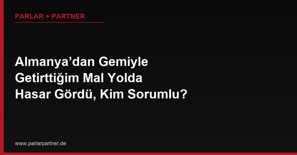 Almanya’dan Gemiyle Getirttiğim Mal Yolda Hasar Gördü, Kim Sorumlu?
