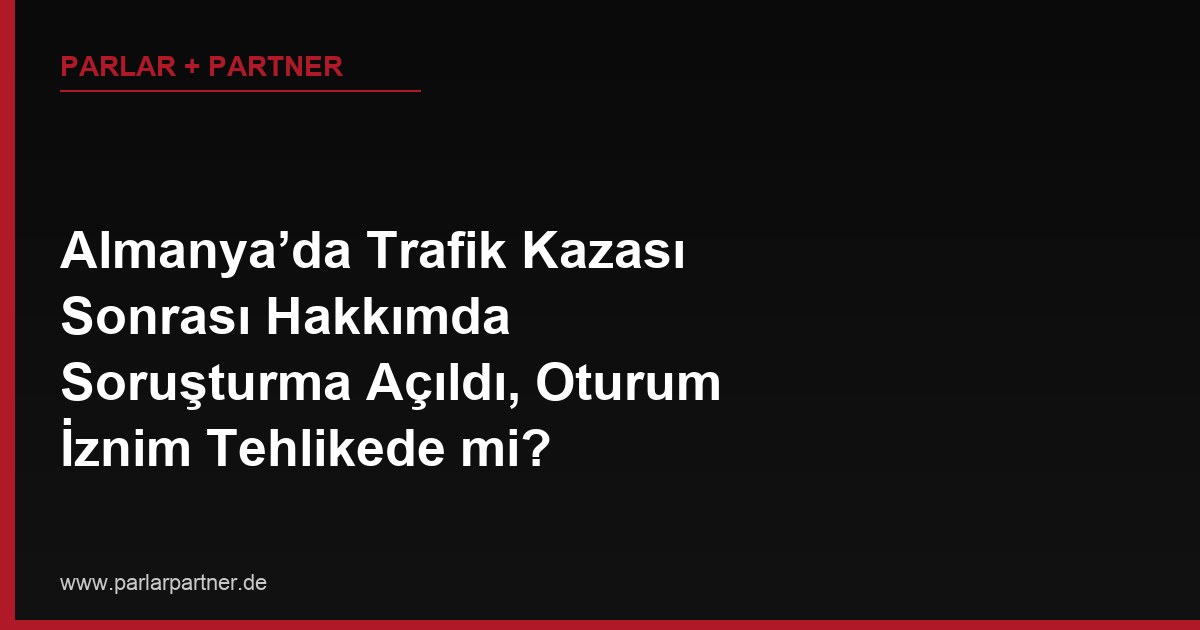 Almanya’da Trafik Kazası Sonrası Hakkımda Soruşturma Açıldı, Oturum İznim Tehlikede mi?
