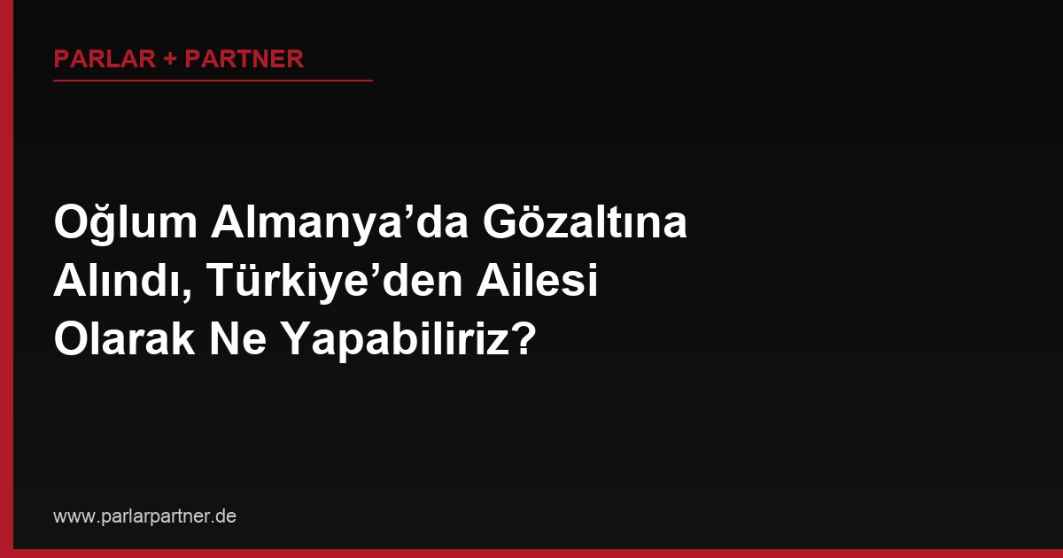 Oğlum Almanya’da Gözaltına Alındı, Türkiye’den Ailesi Olarak Ne Yapabiliriz?