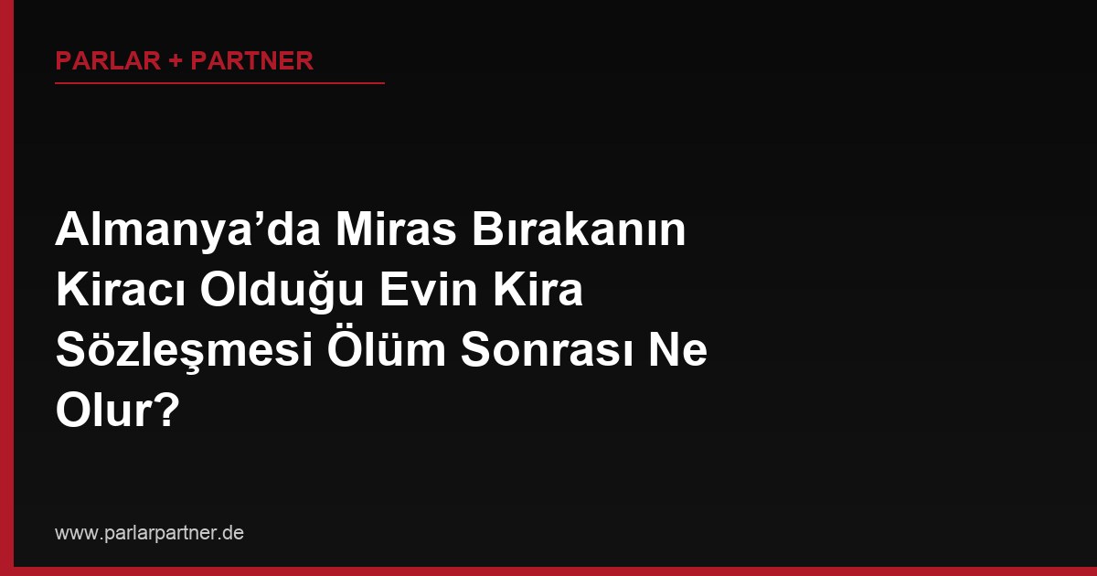 Almanya’da Miras Bırakanın Kiracı Olduğu Evin Kira Sözleşmesi Ölüm Sonrası Ne Olur?