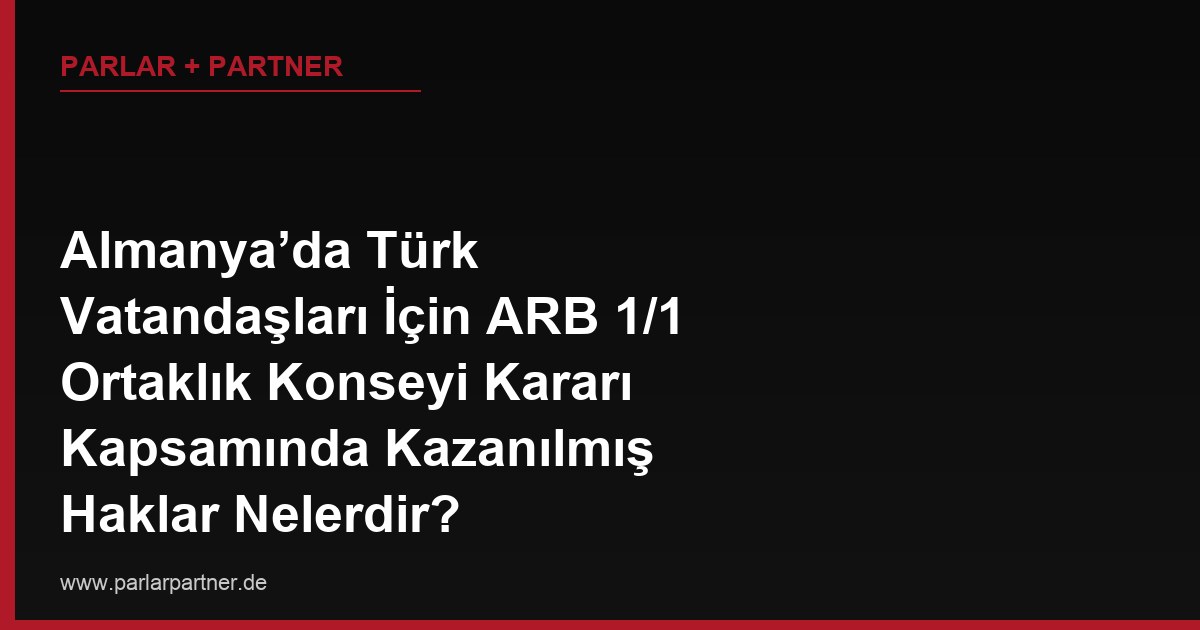 Almanya’da Türk Vatandaşları İçin ARB 1/1 Ortaklık Konseyi Kararı Kapsamında Kazanılmış Haklar Nelerdir?