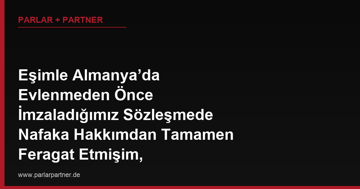 Eşimle Almanya’da Evlenmeden Önce İmzaladığımız Sözleşmede Nafaka Hakkımdan Tamamen Feragat Etmişim, Boşanırsak Bu Feragat Geçerli mi?