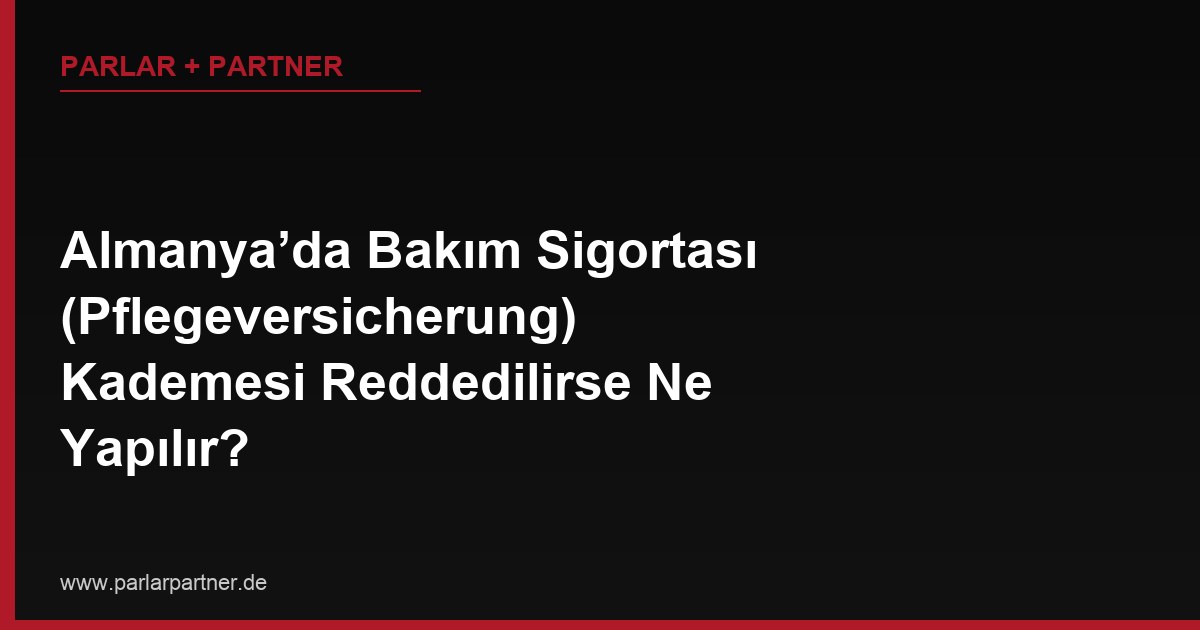 Almanya’da Bakım Sigortası (Pflegeversicherung) Kademesi Reddedilirse Ne Yapılır?