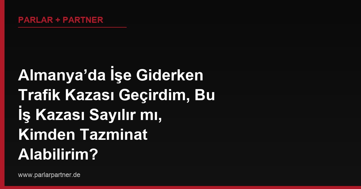 Almanya’da İşe Giderken Trafik Kazası Geçirdim, Bu İş Kazası Sayılır mı, Kimden Tazminat Alabilirim?