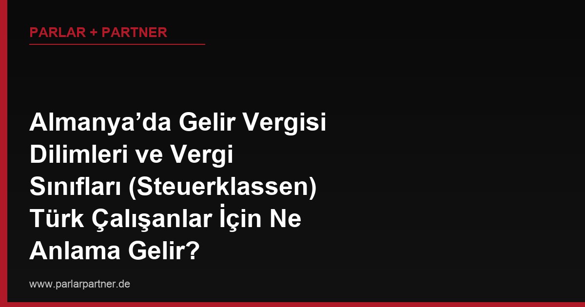 Almanya’da Gelir Vergisi Dilimleri ve Vergi Sınıfları (Steuerklassen) Türk Çalışanlar İçin Ne Anlama Gelir?