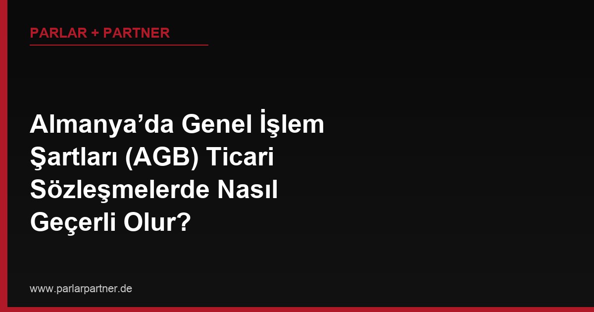 Almanya’da Genel İşlem Şartları (AGB) Ticari Sözleşmelerde Nasıl Geçerli Olur?