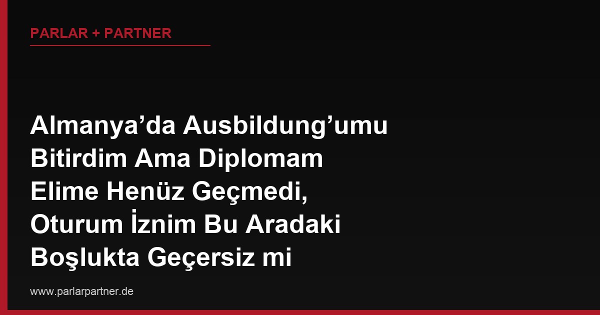 Almanya’da Ausbildung’umu Bitirdim Ama Diplomam Elime Henüz Geçmedi, Oturum İznim Bu Aradaki Boşlukta Geçersiz mi Sayılır?