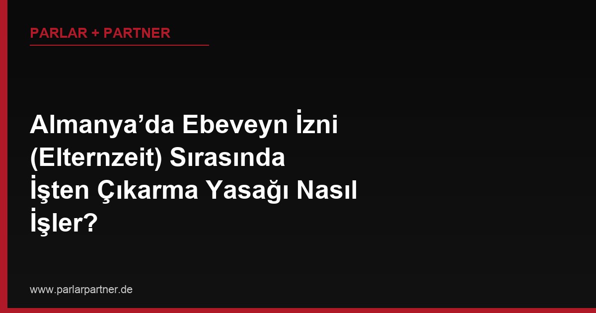 Almanya’da Ebeveyn İzni (Elternzeit) Sırasında İşten Çıkarma Yasağı Nasıl İşler?