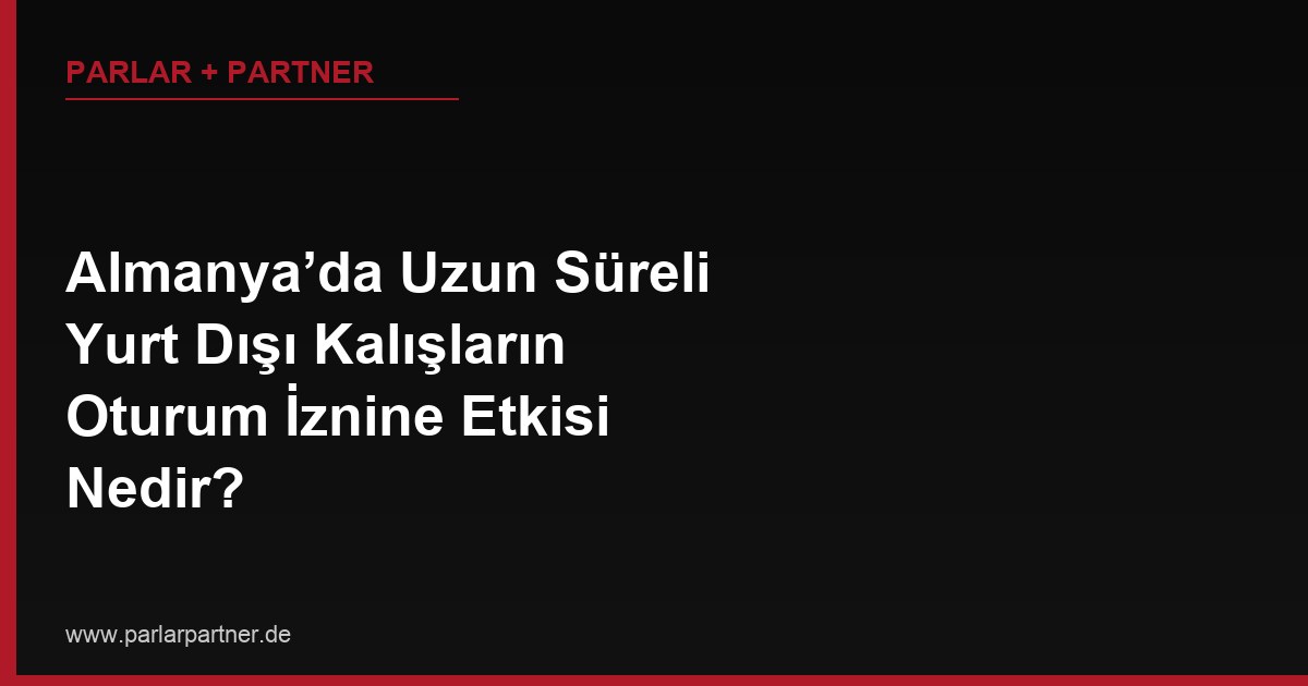 Almanya’da Uzun Süreli Yurt Dışı Kalışların Oturum İznine Etkisi Nedir?
