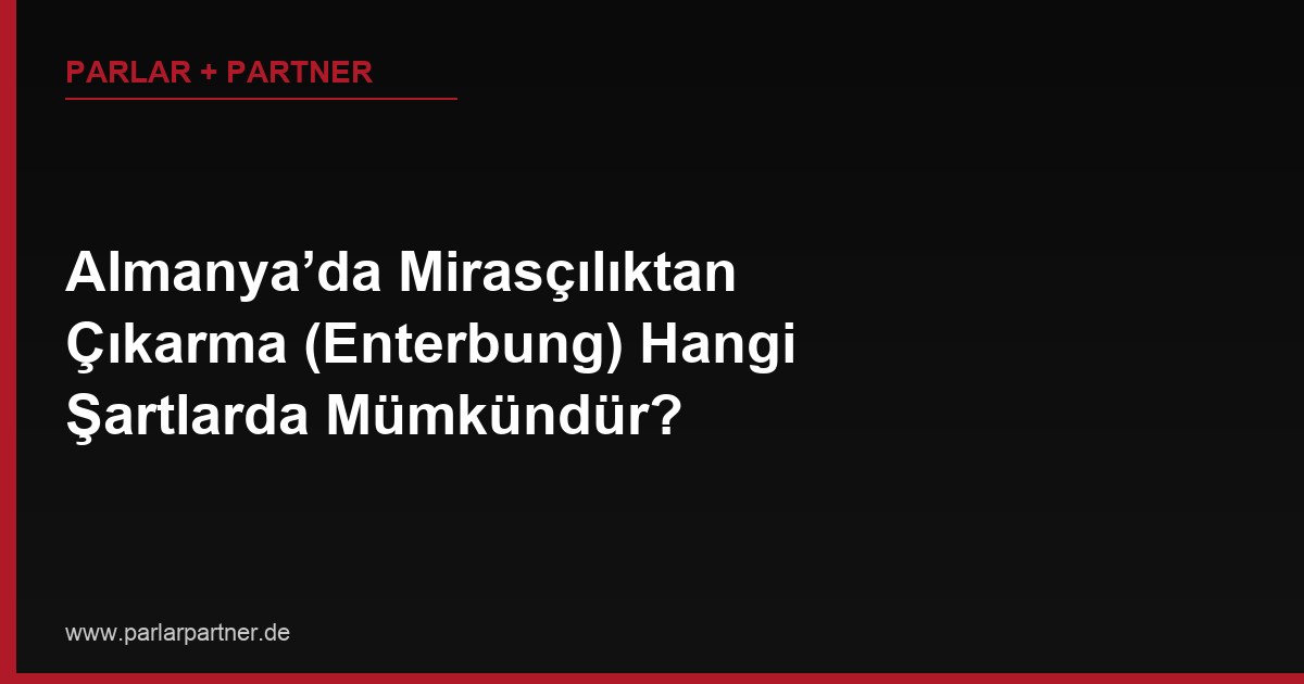 Almanya’da Mirasçılıktan Çıkarma (Enterbung) Hangi Şartlarda Mümkündür?