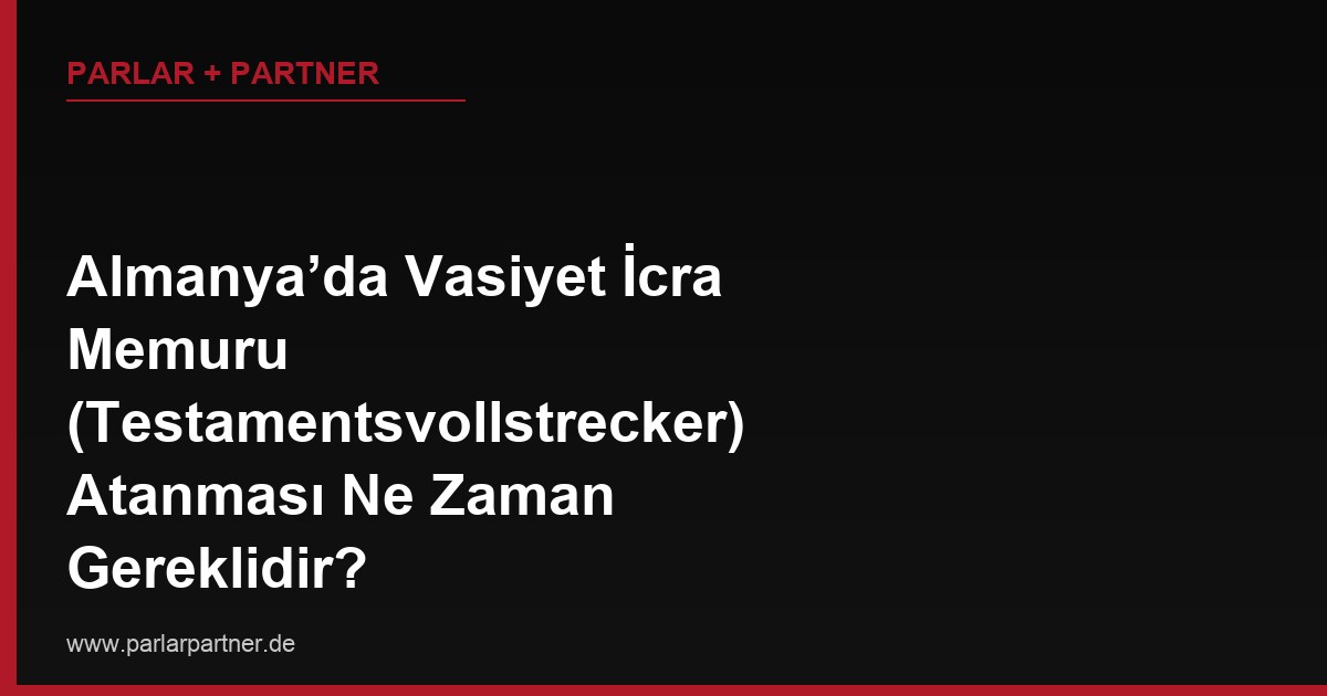 Almanya’da Vasiyet İcra Memuru (Testamentsvollstrecker) Atanması Ne Zaman Gereklidir?