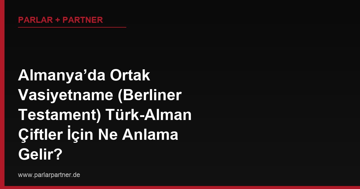 Almanya’da Ortak Vasiyetname (Berliner Testament) Türk-Alman Çiftler İçin Ne Anlama Gelir?