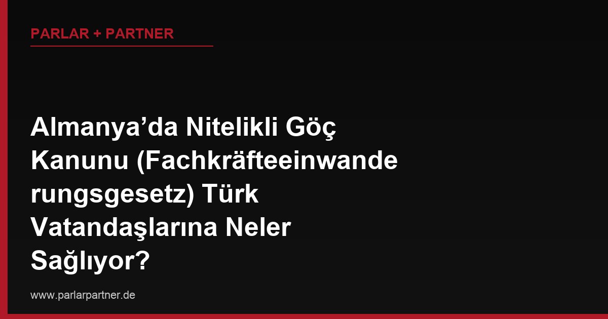 Almanya’da Nitelikli Göç Kanunu (Fachkräfteeinwanderungsgesetz) Türk Vatandaşlarına Neler Sağlıyor?