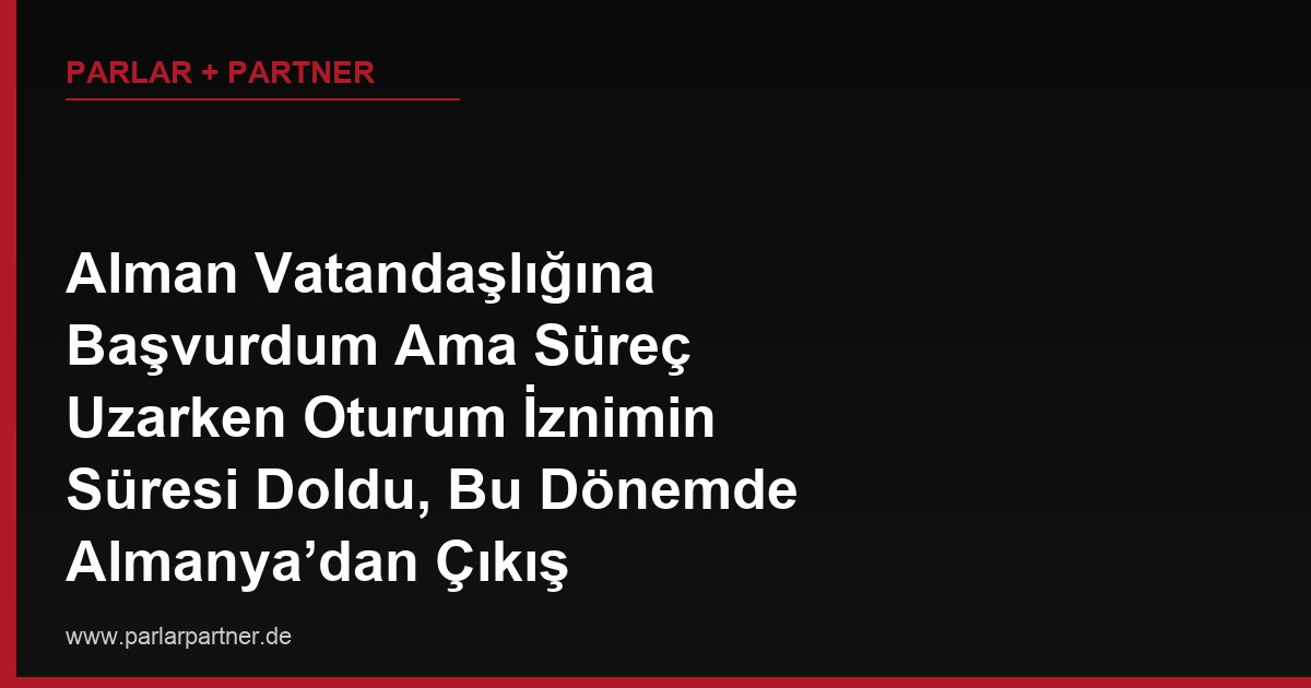 Alman Vatandaşlığına Başvurdum Ama Süreç Uzarken Oturum İznimin Süresi Doldu, Bu Dönemde Almanya’dan Çıkış Yapabilir miyim?