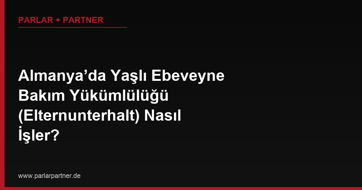 Almanya’da Yaşlı Ebeveyne Bakım Yükümlülüğü (Elternunterhalt) Nasıl İşler?