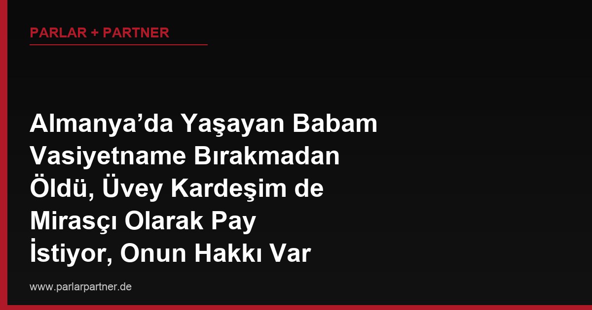 Almanya’da Yaşayan Babam Vasiyetname Bırakmadan Öldü, Üvey Kardeşim de Mirasçı Olarak Pay İstiyor, Onun Hakkı Var mı?
