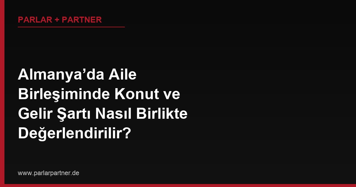Almanya’da Aile Birleşiminde Konut ve Gelir Şartı Nasıl Birlikte Değerlendirilir?