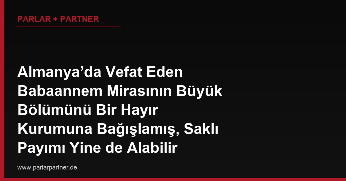 Almanya’da Vefat Eden Babaannem Mirasının Büyük Bölümünü Bir Hayır Kurumuna Bağışlamış, Saklı Payımı Yine de Alabilir miyim?