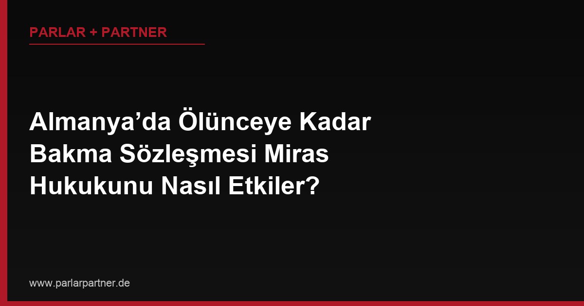 Almanya’da Ölünceye Kadar Bakma Sözleşmesi Miras Hukukunu Nasıl Etkiler?