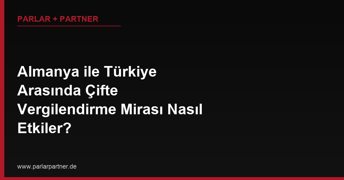 Almanya ile Türkiye Arasında Çifte Vergilendirme Mirası Nasıl Etkiler?