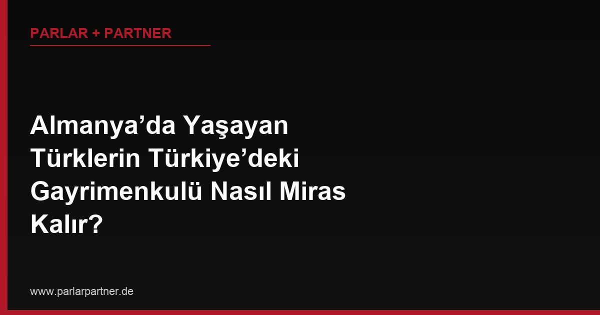 Almanya’da Yaşayan Türklerin Türkiye’deki Gayrimenkulü Nasıl Miras Kalır?