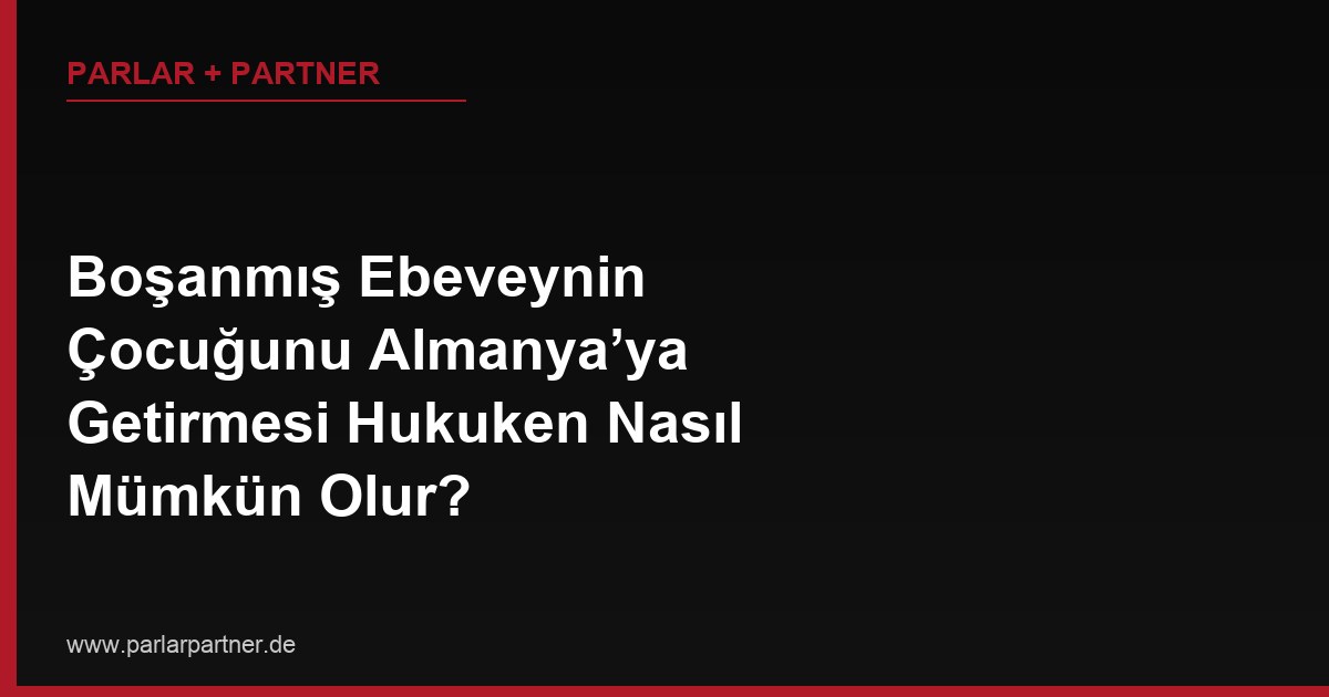 Boşanmış Ebeveynin Çocuğunu Almanya’ya Getirmesi Hukuken Nasıl Mümkün Olur?
