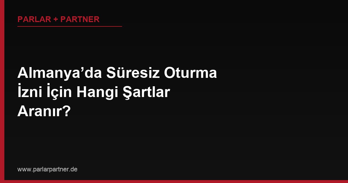 Almanya’da Süresiz Oturma İzni İçin Hangi Şartlar Aranır?