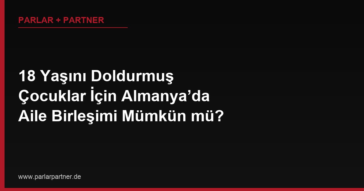 18 Yaşını Doldurmuş Çocuklar İçin Almanya’da Aile Birleşimi Mümkün mü?
