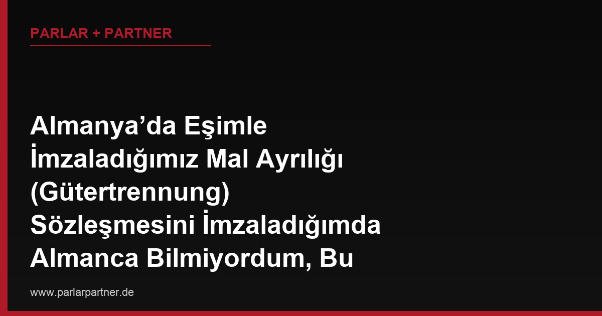 Almanya’da Eşimle İmzaladığımız Mal Ayrılığı (Gütertrennung) Sözleşmesini İmzaladığımda Almanca Bilmiyordum, Bu Sözleşme Şimdi Geçerli mi?