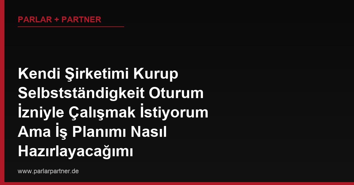 Kendi Şirketimi Kurup Selbstständigkeit Oturum İzniyle Çalışmak İstiyorum Ama İş Planımı Nasıl Hazırlayacağımı Bilmiyorum, Danışmana Gitmek Zorunlu mu?
