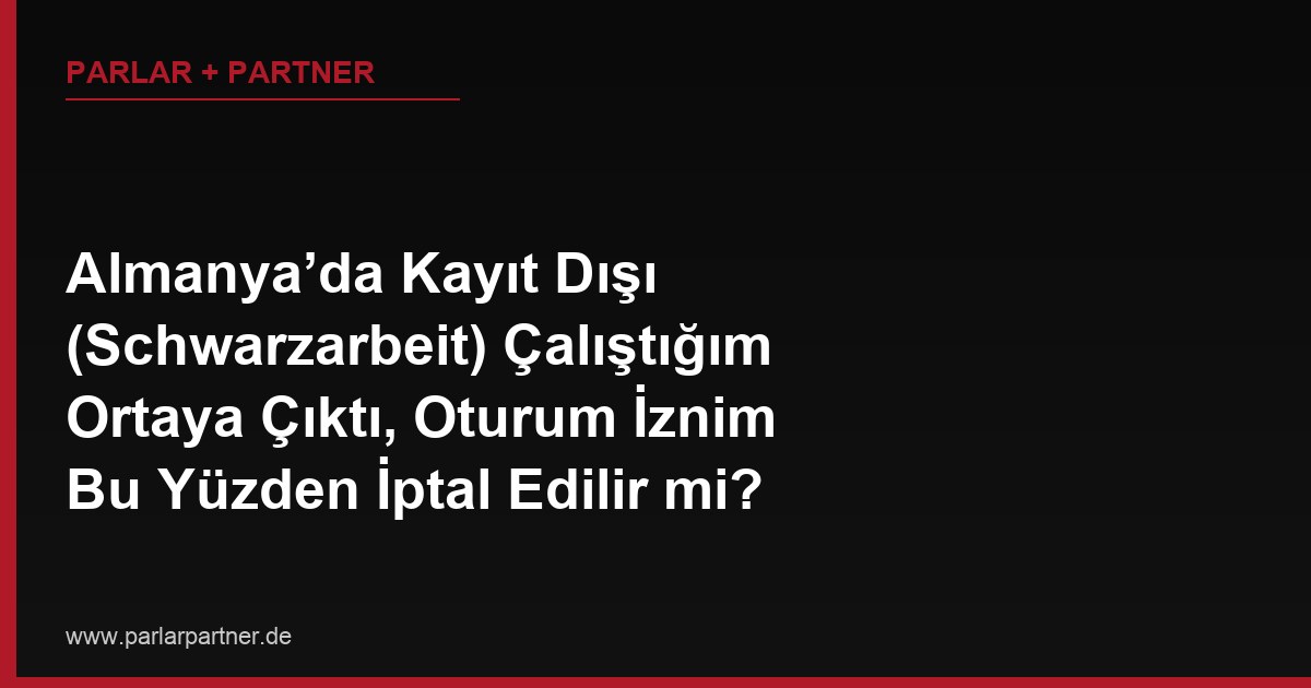 Almanya’da Kayıt Dışı (Schwarzarbeit) Çalıştığım Ortaya Çıktı, Oturum İznim Bu Yüzden İptal Edilir mi?