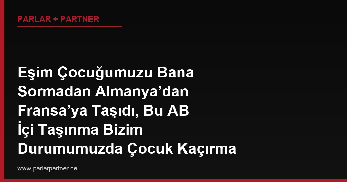 Eşim Çocuğumuzu Bana Sormadan Almanya’dan Fransa’ya Taşıdı, Bu AB İçi Taşınma Bizim Durumumuzda Çocuk Kaçırma Sayılır mı?