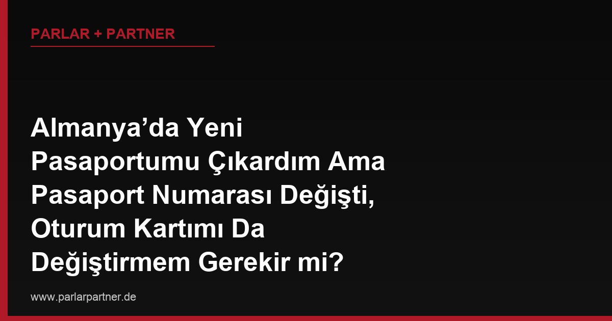Almanya’da Yeni Pasaportumu Çıkardım Ama Pasaport Numarası Değişti, Oturum Kartımı Da Değiştirmem Gerekir mi?